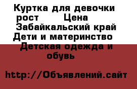 Куртка для девочки, рост 134 › Цена ­ 800 - Забайкальский край Дети и материнство » Детская одежда и обувь   